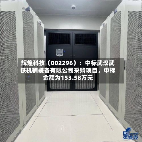 辉煌科技（002296）：中标武汉武铁机辆装备有限公司采购项目	，中标金额为153.58万元-第3张图片