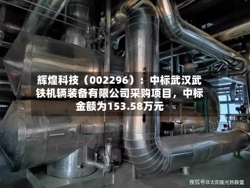 辉煌科技（002296）：中标武汉武铁机辆装备有限公司采购项目，中标金额为153.58万元