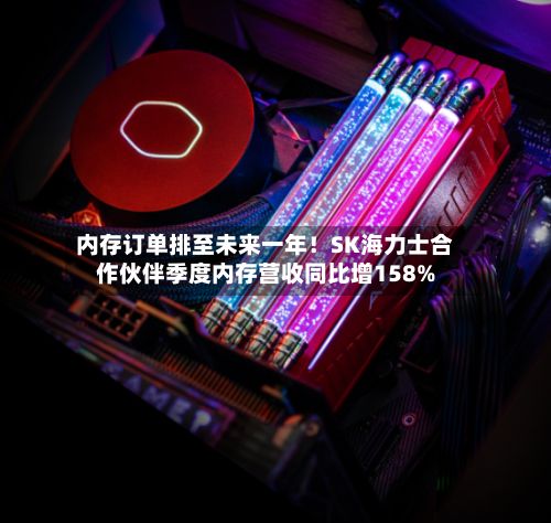 内存订单排至未来一年！SK海力士合作伙伴季度内存营收同比增158%