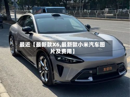最近【最新款X6,最新款小米汽车图片及费用】-第2张图片
