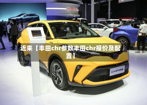 近来【丰田chr参数丰田chr报价及配置】