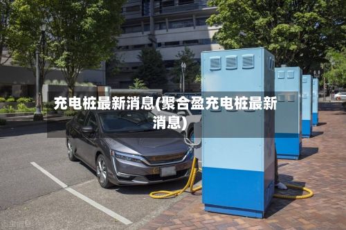 充电桩最新消息(聚合盈充电桩最新消息)-第3张图片