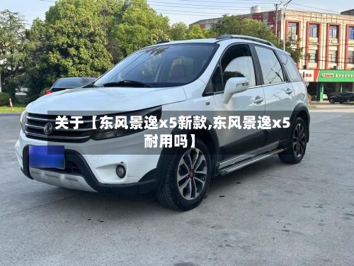 关于【东风景逸x5新款,东风景逸x5耐用吗】