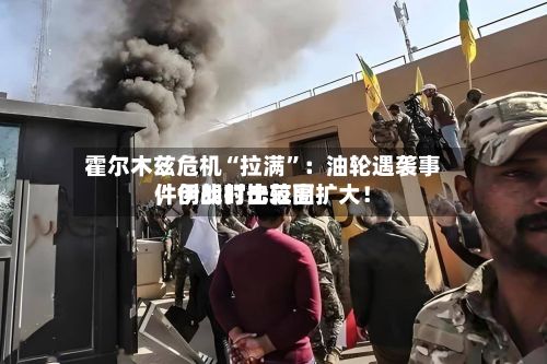 霍尔木兹危机“拉满”：油轮遇袭事件创战时比较高，伊朗打击范围扩大！