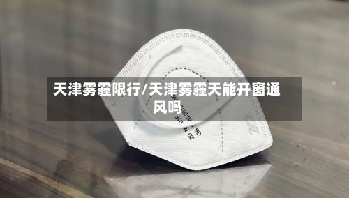 天津雾霾限行/天津雾霾天能开窗通风吗-第2张图片