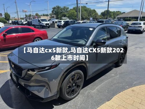 【马自达cx5新款,马自达CX5新款2026款上市时间】-第3张图片