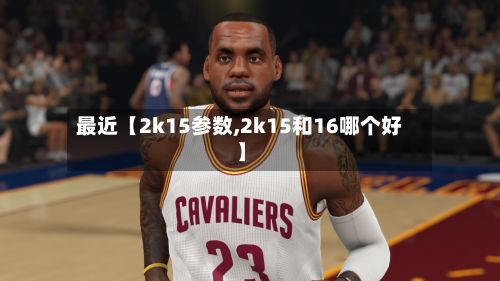 最近【2k15参数,2k15和16哪个好】-第2张图片