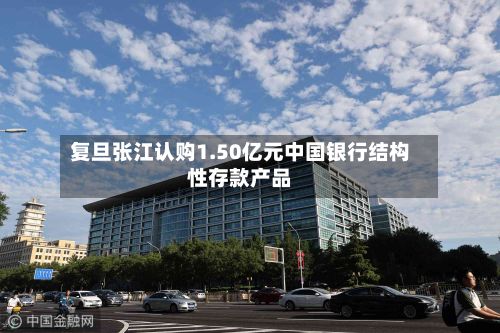 复旦张江认购1.50亿元中国银行结构性存款产品