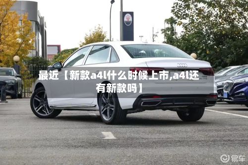 最近【新款a4l什么时候上市,a4l还有新款吗】-第2张图片