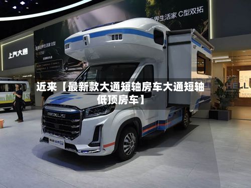 近来【最新款大通短轴房车大通短轴低顶房车】-第3张图片