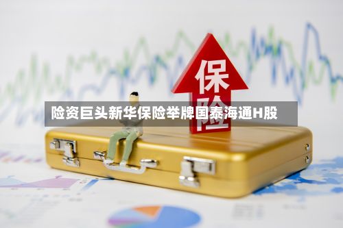 险资巨头新华保险举牌国泰海通H股-第2张图片