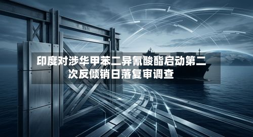 印度对涉华甲苯二异氰酸酯启动第二次反倾销日落复审调查-第2张图片