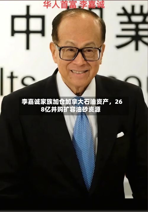 李嘉诚家族加仓加拿大石油资产，268亿并购扩容油砂资源-第2张图片