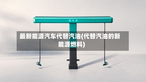 最新能源汽车代替汽油(代替汽油的新能源燃料)