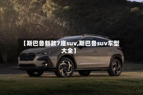 【斯巴鲁新款7座suv,斯巴鲁suv车型大全】