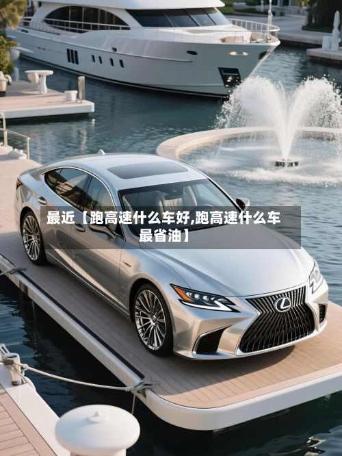 最近【跑高速什么车好,跑高速什么车最省油】