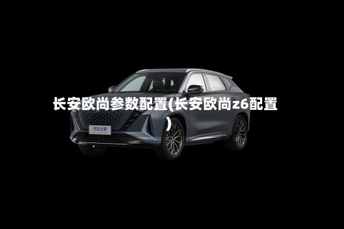 长安欧尚参数配置(长安欧尚z6配置)-第2张图片