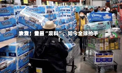 缺货，费用大涨！昔日“废料”，如今全球抢手！