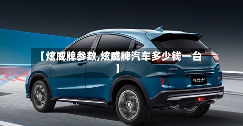 【炫威牌参数,炫威牌汽车多少钱一台】