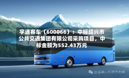 宇通客车（600066）：中标绍兴市公共交通集团有限公司采购项目，中标金额为552.43万元