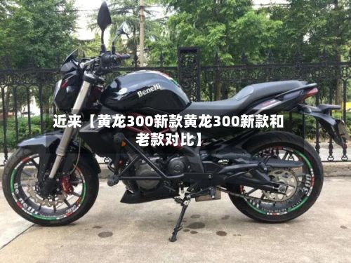近来【黄龙300新款黄龙300新款和老款对比】