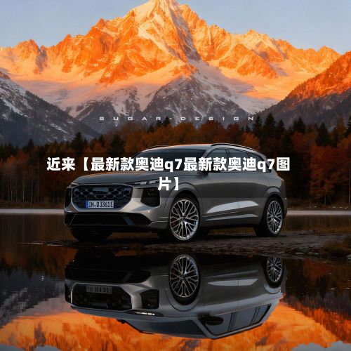 近来【最新款奥迪q7最新款奥迪q7图片】
