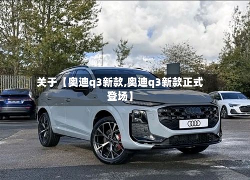 关于【奥迪q3新款,奥迪q3新款正式登场】