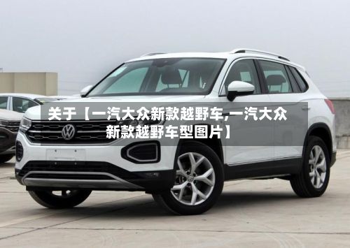 关于【一汽大众新款越野车,一汽大众新款越野车型图片】