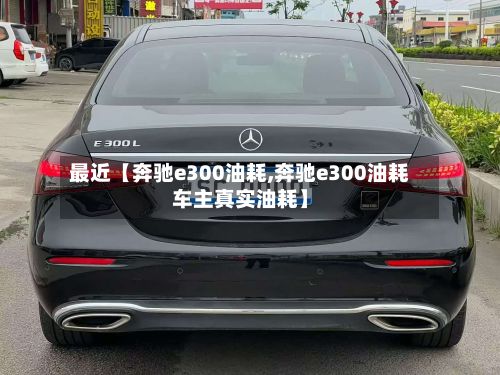 最近【奔驰e300油耗,奔驰e300油耗车主真实油耗】-第3张图片