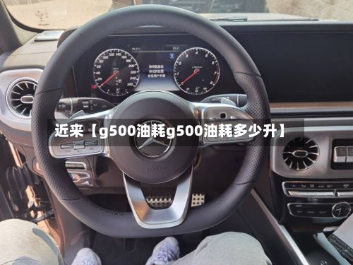 近来【g500油耗g500油耗多少升】-第2张图片