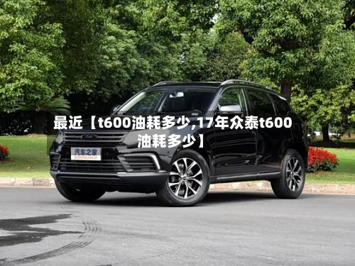 最近【t600油耗多少,17年众泰t600油耗多少】