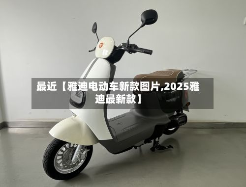 最近【雅迪电动车新款图片,2025雅迪最新款】-第2张图片