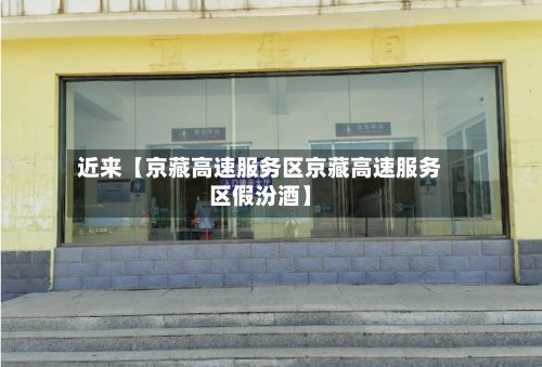近来【京藏高速服务区京藏高速服务区假汾酒】-第2张图片