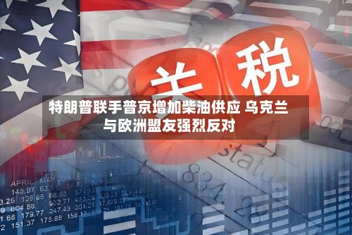 特朗普联手普京增加柴油供应 乌克兰与欧洲盟友强烈反对-第2张图片