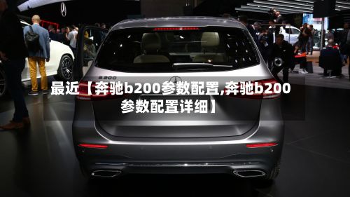 最近【奔驰b200参数配置,奔驰b200参数配置详细】