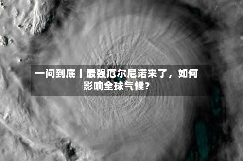 一问到底丨最强厄尔尼诺来了	，如何影响全球气候？-第2张图片