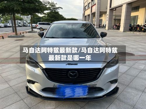 马自达阿特兹最新款/马自达阿特兹最新款是哪一年