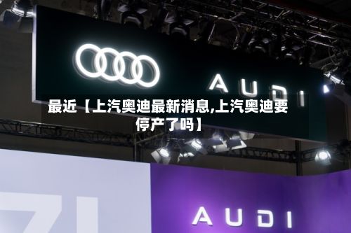 最近【上汽奥迪最新消息,上汽奥迪要停产了吗】-第2张图片