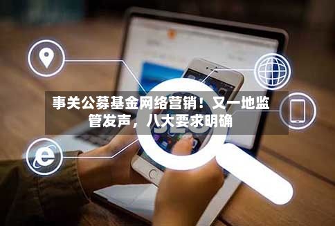 事关公募基金网络营销！又一地监管发声，八大要求明确-第2张图片