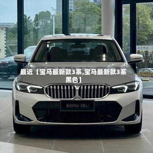 最近【宝马最新款3系,宝马最新款3系黑色】