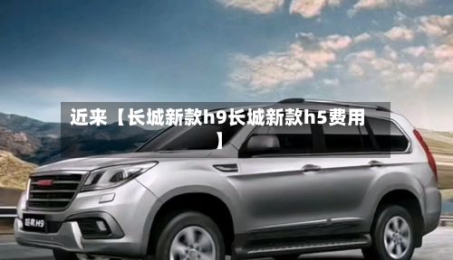 近来【长城新款h9长城新款h5费用】