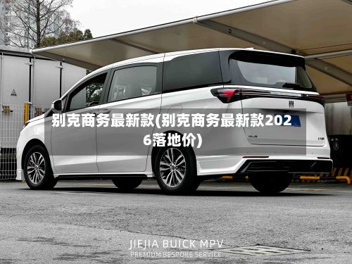 别克商务最新款(别克商务最新款2026落地价)