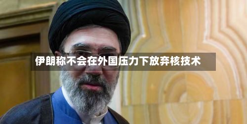 伊朗称不会在外国压力下放弃核技术