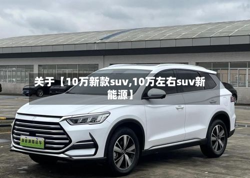 关于【10万新款suv,10万左右suv新能源】