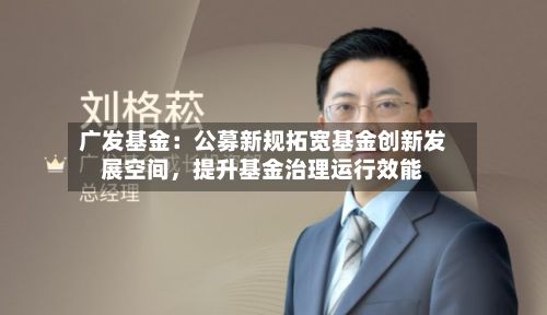 广发基金：公募新规拓宽基金创新发展空间	，提升基金治理运行效能-第3张图片