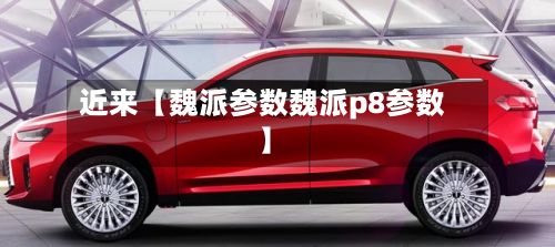 近来【魏派参数魏派p8参数】