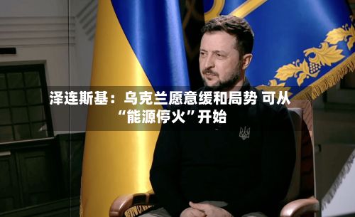 泽连斯基：乌克兰愿意缓和局势 可从“能源停火”开始