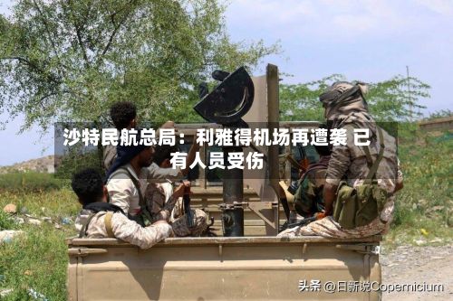 沙特民航总局：利雅得机场再遭袭 已有人员受伤-第2张图片