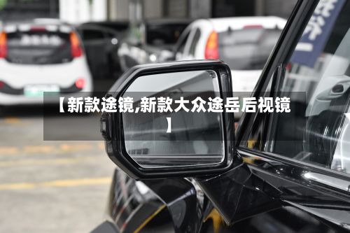 【新款途镜,新款大众途岳后视镜】