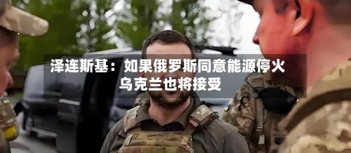 泽连斯基：如果俄罗斯同意能源停火 乌克兰也将接受